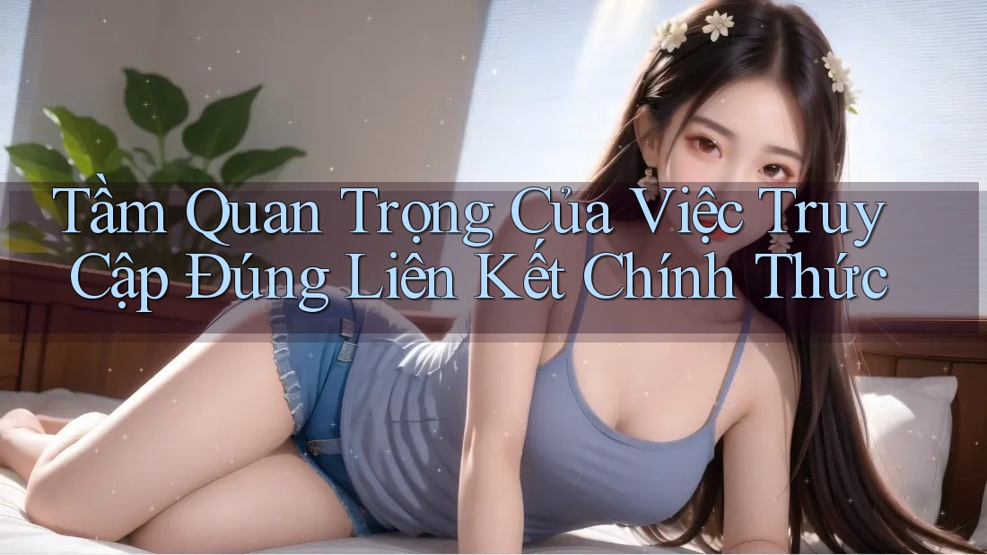 Tầm Quan Trọng Của Việc Truy Cập Đúng Liên Kết Chính Thức Tầm Quan Trọng Của Việc Truy Cập Đúng Liên Kết Chính Thức