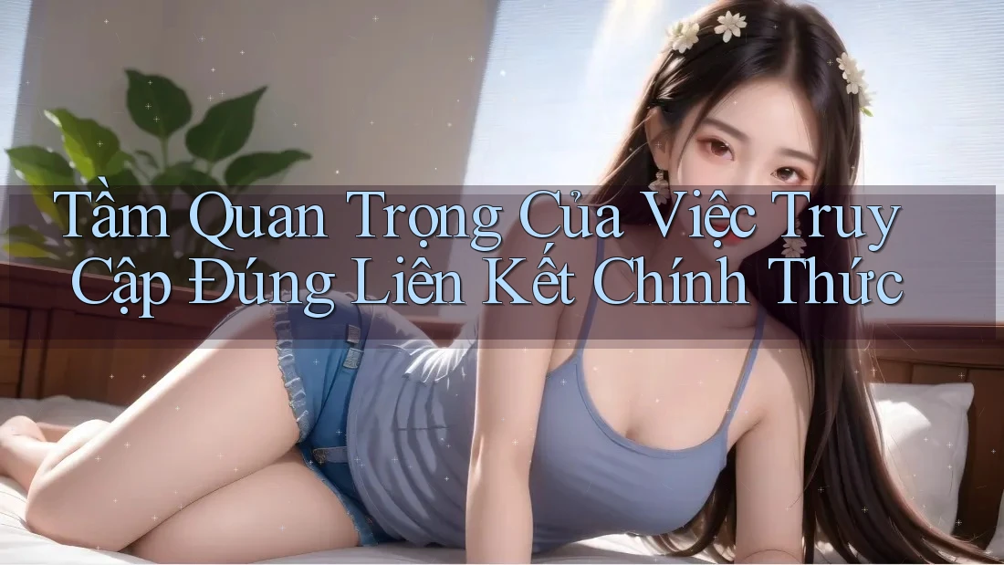 Tầm Quan Trọng Của Việc Truy Cập Đúng Liên Kết Chính Thức Tầm Quan Trọng Của Việc Truy Cập Đúng Liên Kết Chính Thức
