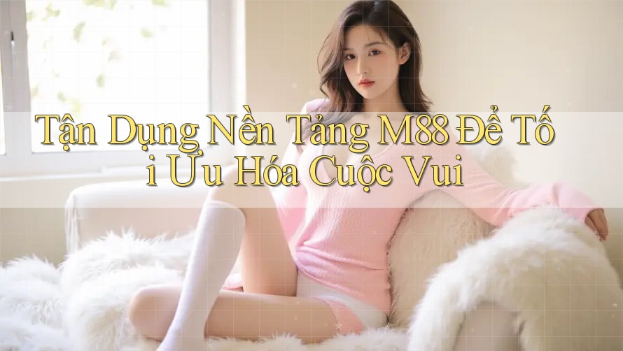 Tận Dụng Nền Tảng M88 Để Tối Ưu Hóa Cuộc Vui Tận Dụng Nền Tảng M88 Để Tối Ưu Hóa Cuộc Vui