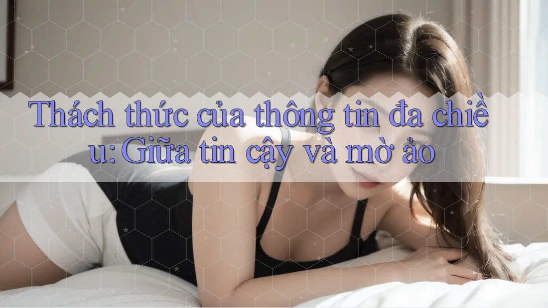 Thách thức của thông tin đa chiều: Giữa tin cậy và mờ ảo Thách thức của thông tin đa chiều: Giữa tin cậy và mờ ảo