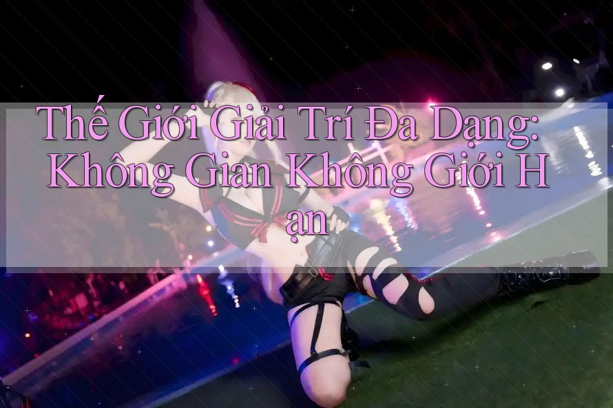 Thế Giới Giải Trí Đa Dạng: Không Gian Không Giới Hạn Thế Giới Giải Trí Đa Dạng: Không Gian Không Giới Hạn