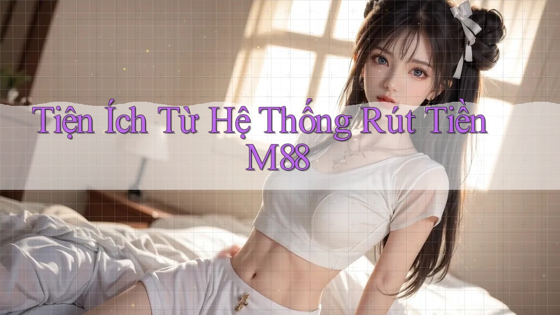 Tiện Ích Từ Hệ Thống Rút Tiền M88 Tiện Ích Từ Hệ Thống Rút Tiền M88