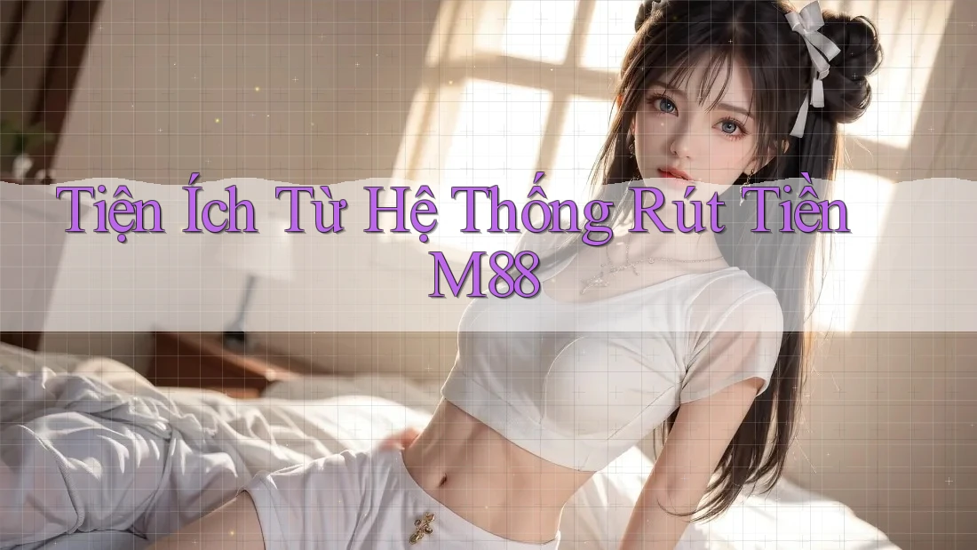 Tiện Ích Từ Hệ Thống Rút Tiền M88