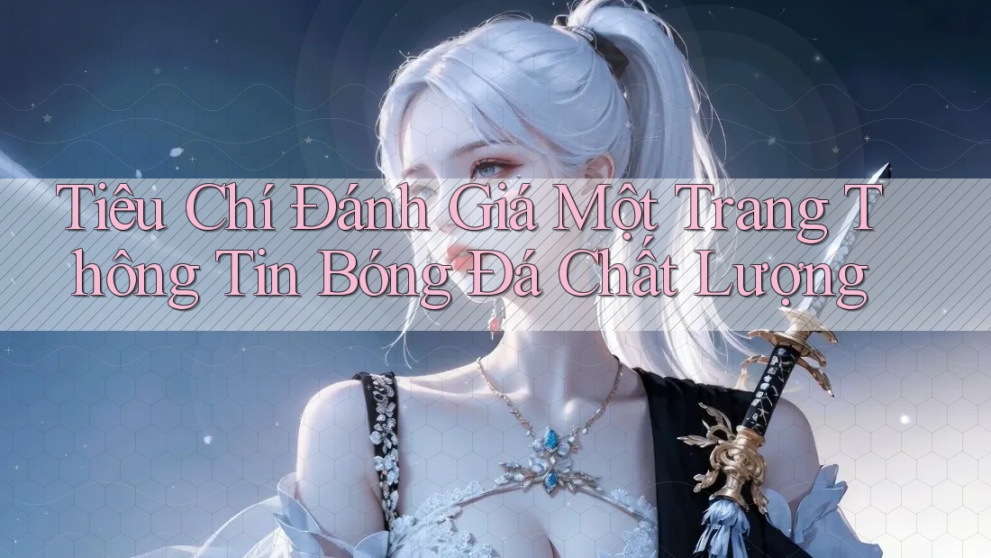 Tiêu Chí Đánh Giá Một Trang Thông Tin Bóng Đá Chất Lượng Tiêu Chí Đánh Giá Một Trang Thông Tin Bóng Đá Chất Lượng