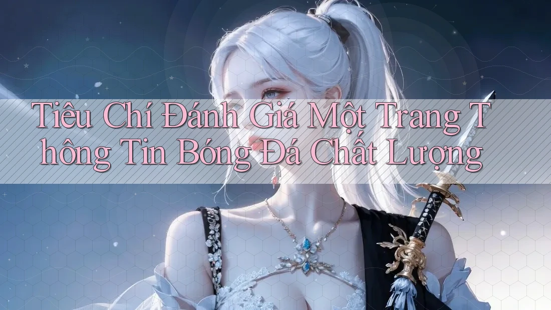 Tiêu Chí Đánh Giá Một Trang Thông Tin Bóng Đá Chất Lượng Tiêu Chí Đánh Giá Một Trang Thông Tin Bóng Đá Chất Lượng