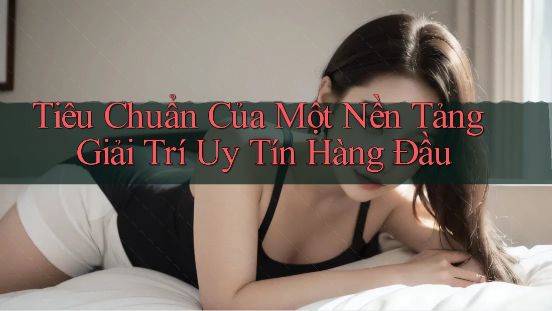 Tiêu Chuẩn Của Một Nền Tảng Giải Trí Uy Tín Hàng Đầu Tiêu Chuẩn Của Một Nền Tảng Giải Trí Uy Tín Hàng Đầu