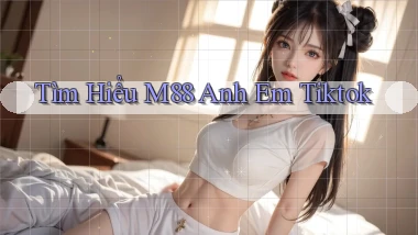 tìm hiểu m88 anh em tiktok