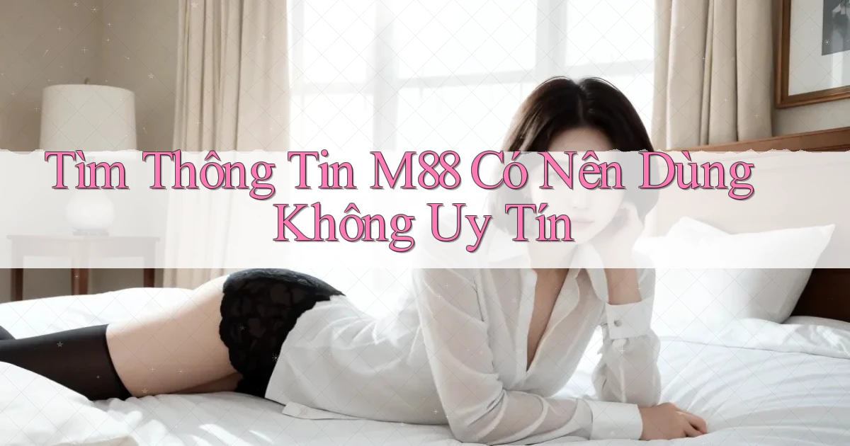tìm thông tin m88 có nên dùng không uy tín