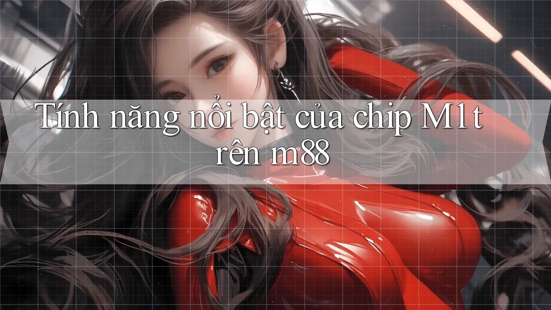Tính năng nổi bật của chip M1 trên m88 Tính năng nổi bật của chip M1 trên m88