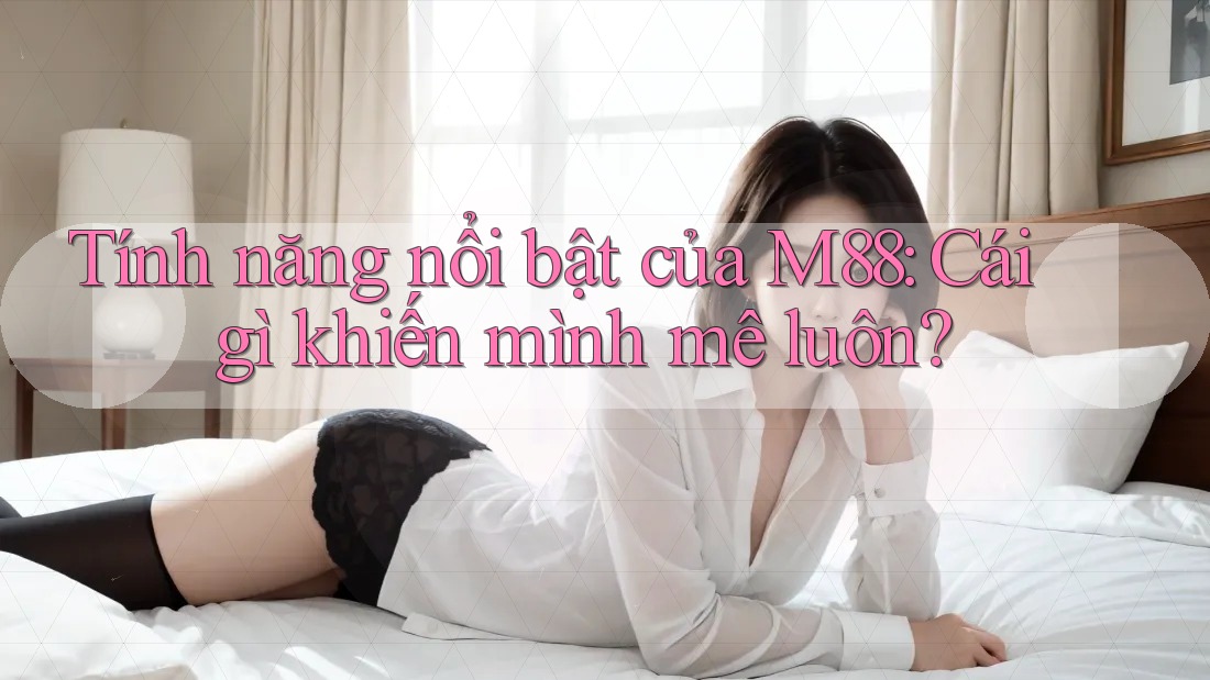 Tính năng nổi bật của M88: Cái gì khiến mình mê luôn?