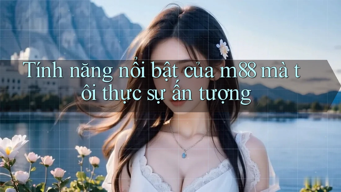 Tính năng nổi bật của m88 mà tôi thực sự ấn tượng Tính năng nổi bật của m88 mà tôi thực sự ấn tượng
