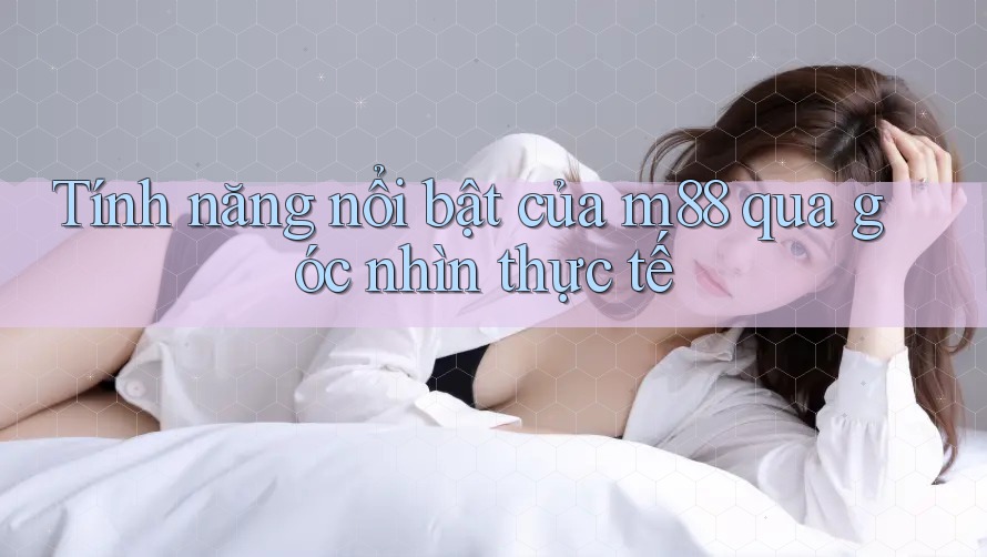 Tính năng nổi bật của m88 qua góc nhìn thực tế