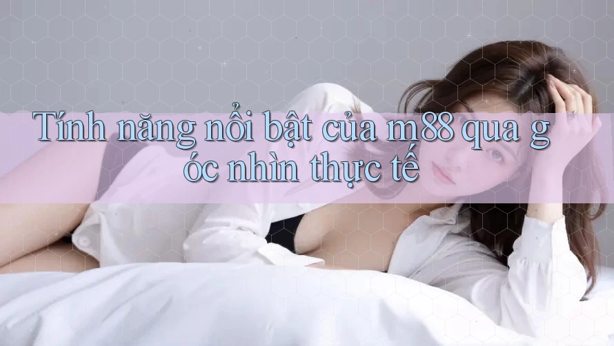 Tính năng nổi bật của m88 qua góc nhìn thực tế Tính năng nổi bật của m88 qua góc nhìn thực tế