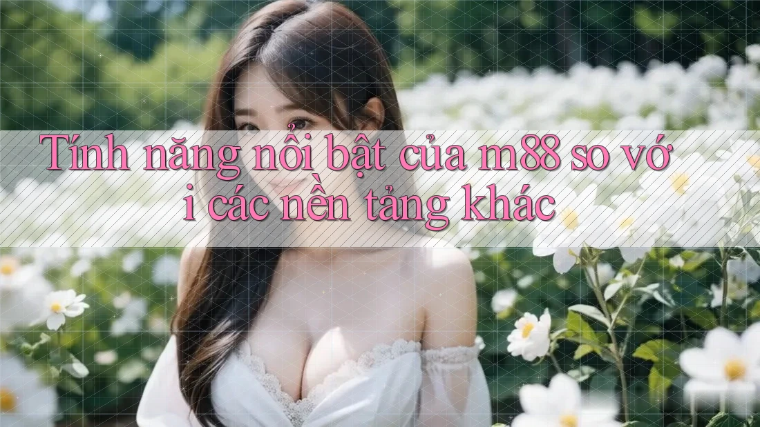 Tính năng nổi bật của m88 so với các nền tảng khác Tính năng nổi bật của m88 so với các nền tảng khác