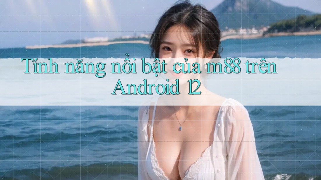 Tính năng nổi bật của m88 trên Android 12 Tính năng nổi bật của m88 trên Android 12