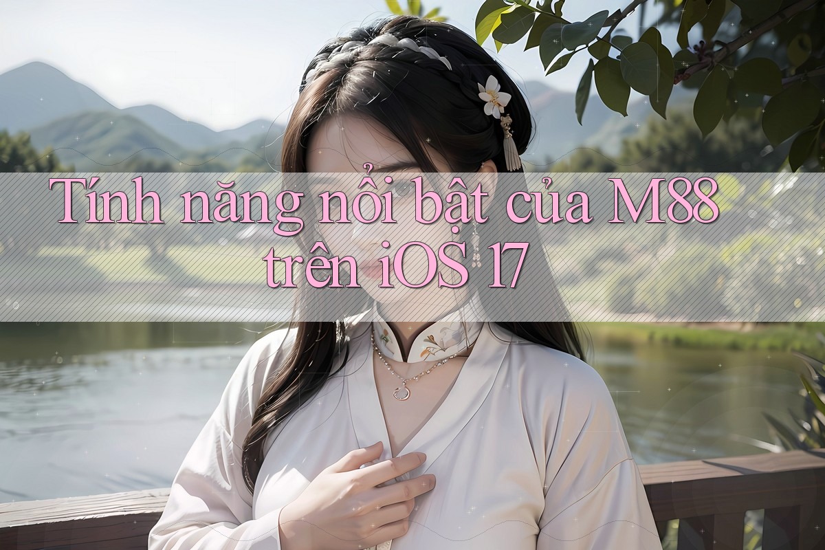Tính năng nổi bật của M88 trên iOS 17 Tính năng nổi bật của M88 trên iOS 17