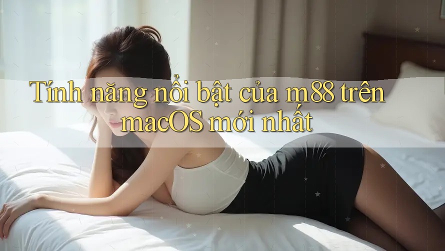 Tính năng nổi bật của m88 trên macOS mới nhất Tính năng nổi bật của m88 trên macOS mới nhất