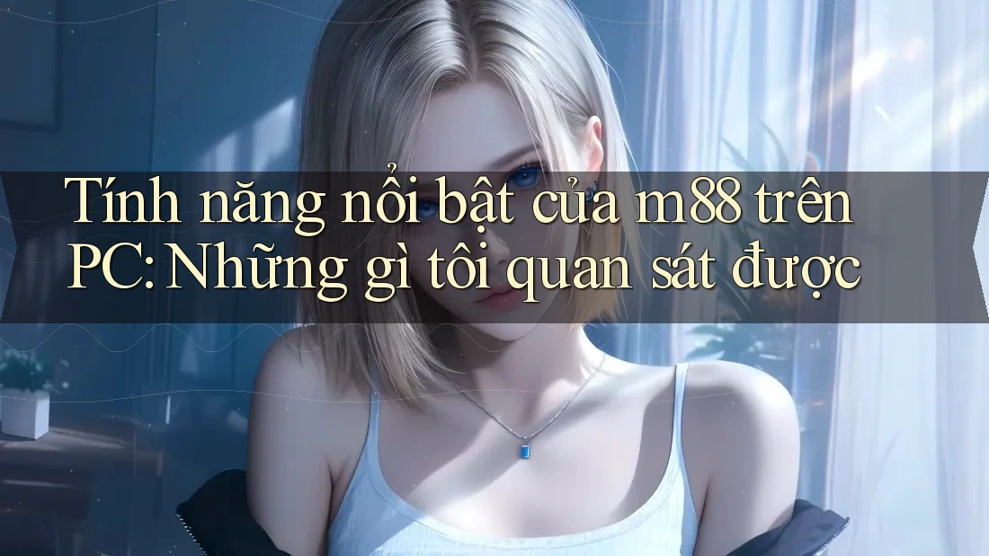 Tính năng nổi bật của m88 trên PC: Những gì tôi quan sát được Tính năng nổi bật của m88 trên PC: Những gì tôi quan sát được