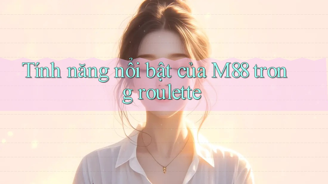 Tính năng nổi bật của M88 trong roulette Tính năng nổi bật của M88 trong roulette