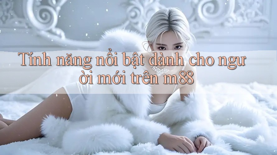 Tính năng nổi bật dành cho người mới trên m88 Tính năng nổi bật dành cho người mới trên m88
