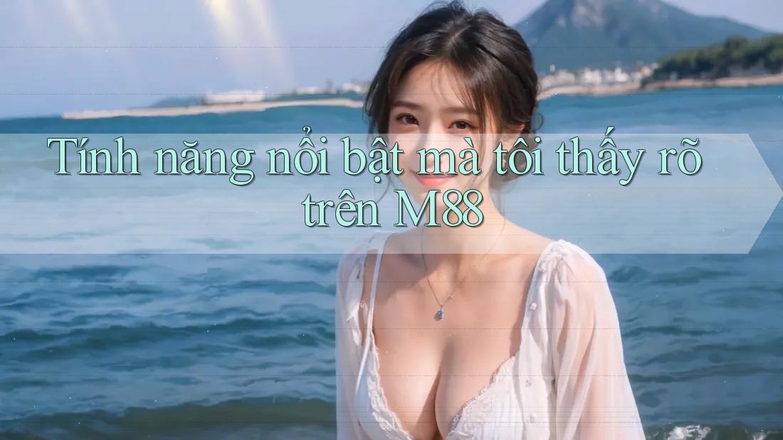 Tính năng nổi bật mà tôi thấy rõ trên M88 Tính năng nổi bật mà tôi thấy rõ trên M88
