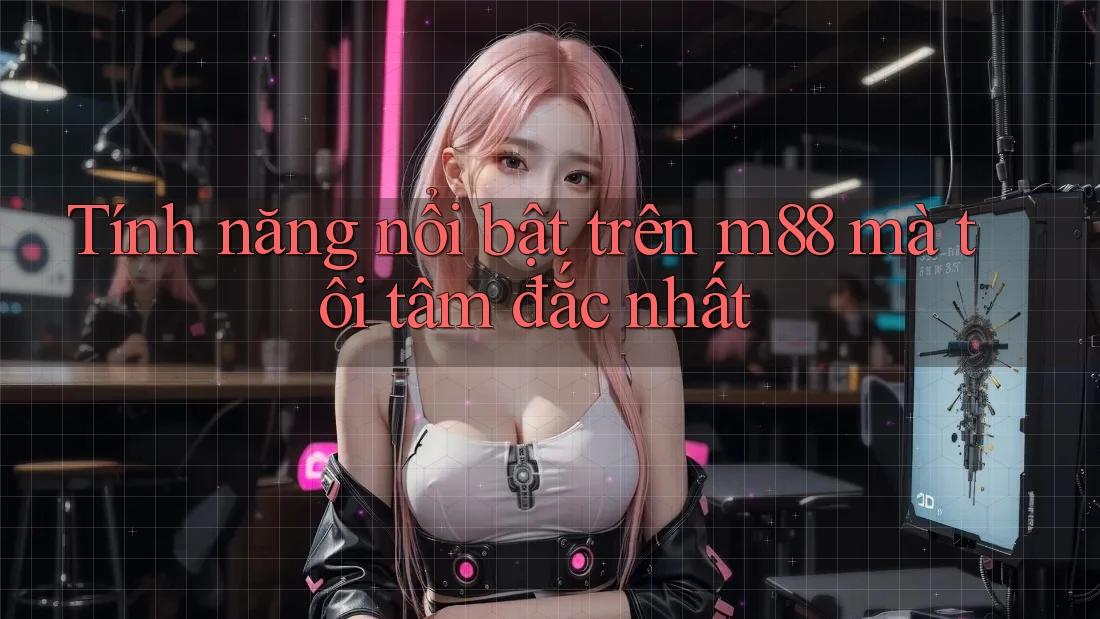 Tính năng nổi bật trên m88 mà tôi tâm đắc nhất Tính năng nổi bật trên m88 mà tôi tâm đắc nhất