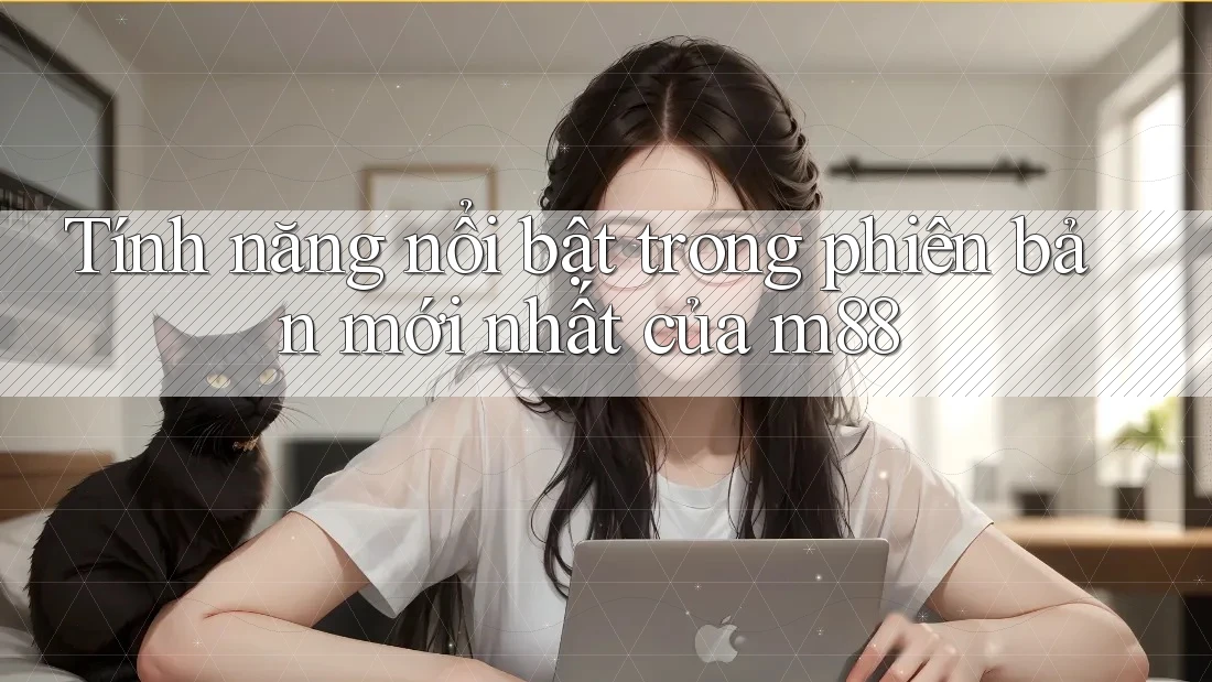 Tính năng nổi bật trong phiên bản mới nhất của m88 Tính năng nổi bật trong phiên bản mới nhất của m88