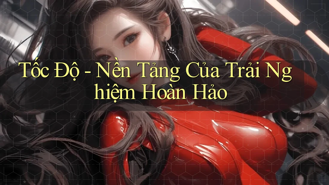 Tốc Độ - Nền Tảng Của Trải Nghiệm Hoàn Hảo Tốc Độ - Nền Tảng Của Trải Nghiệm Hoàn Hảo