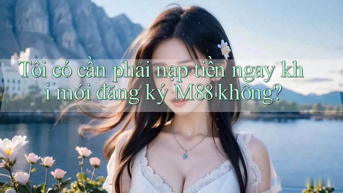 Tôi có cần phải nạp tiền ngay khi mới đăng ký M88 không? Tôi có cần phải nạp tiền ngay khi mới đăng ký M88 không?