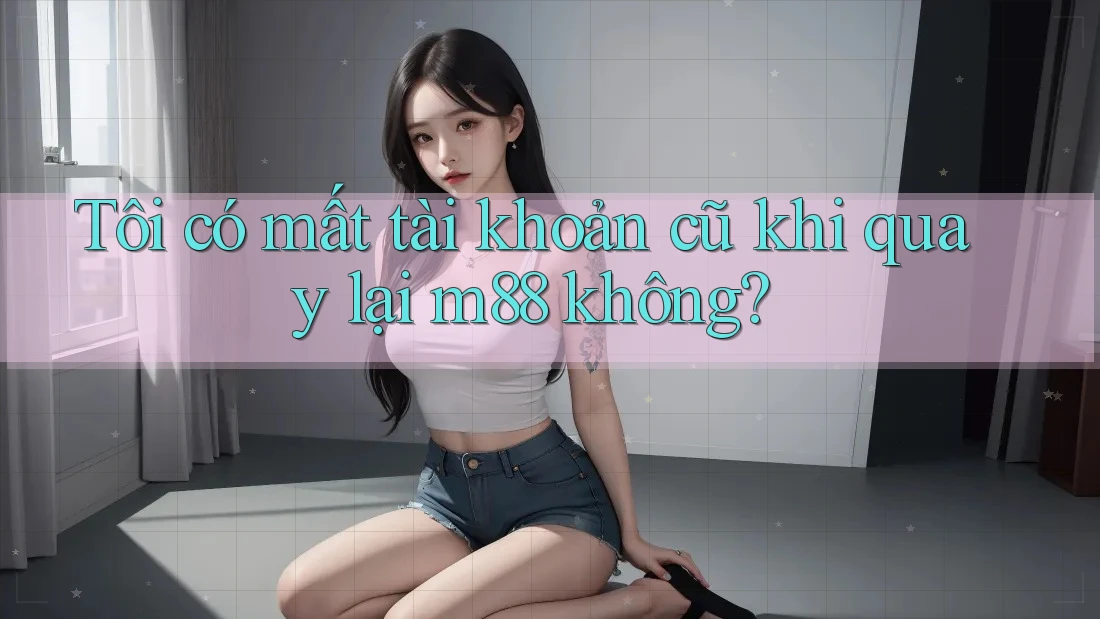Tôi có mất tài khoản cũ khi quay lại m88 không?