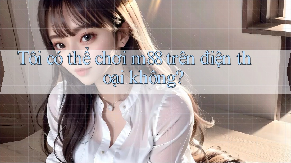 Tôi có thể chơi M88 trên điện thoại không? Tôi có thể chơi M88 trên điện thoại không?