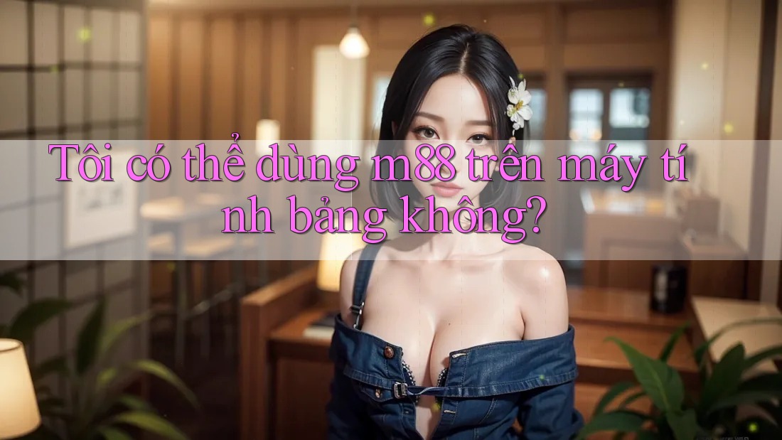 Tôi có thể dùng m88 trên máy tính bảng không?