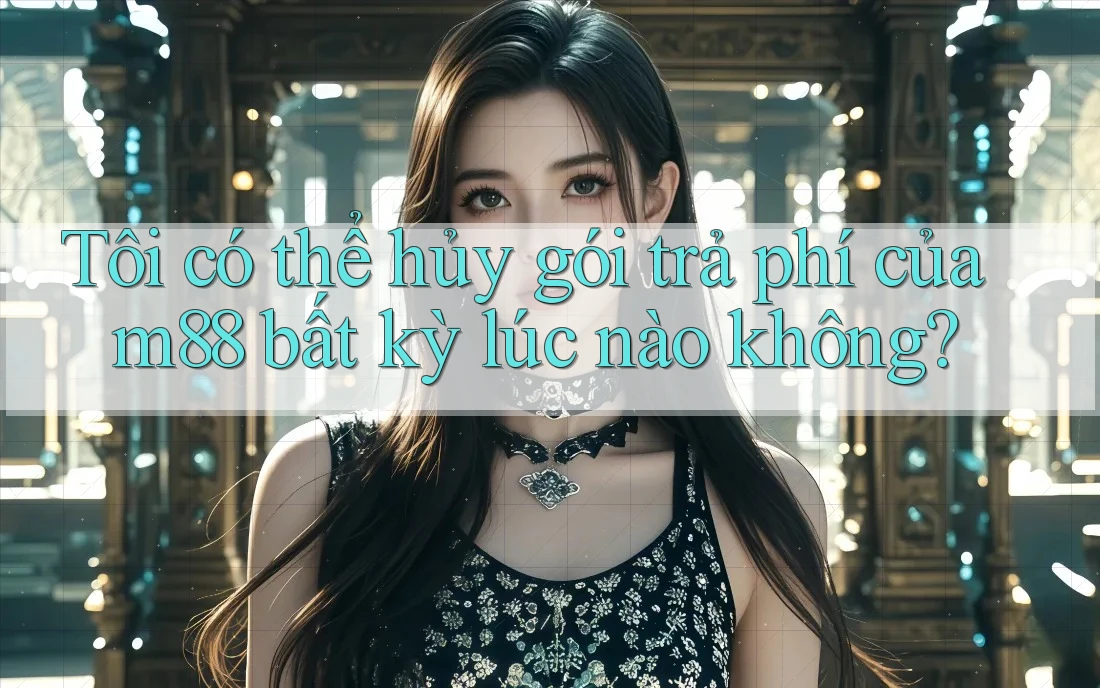 Tôi có thể hủy gói trả phí của m88 bất kỳ lúc nào không?