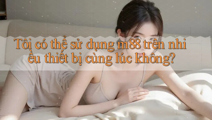 Tôi có thể sử dụng m88 trên nhiều thiết bị cùng lúc không? Tôi có thể sử dụng m88 trên nhiều thiết bị cùng lúc không?