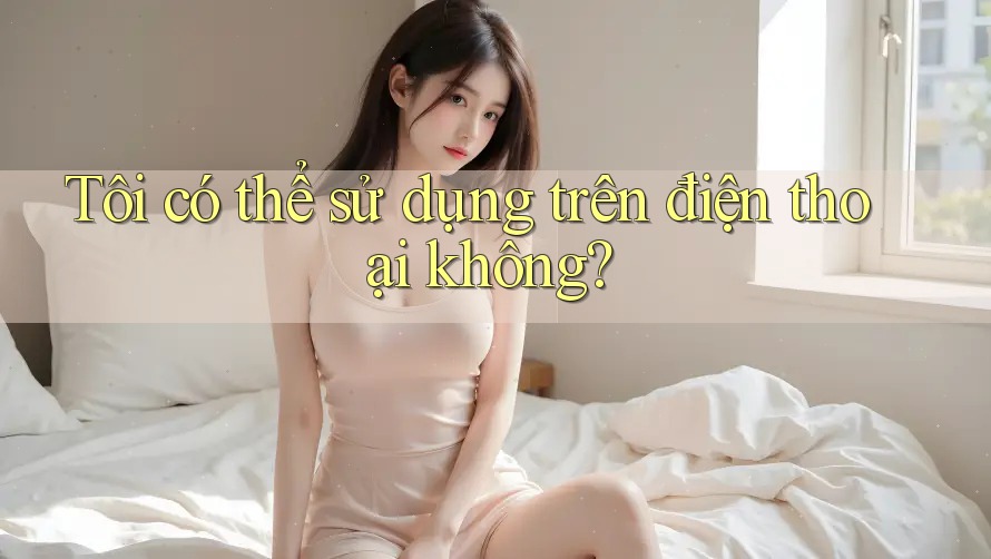Tôi có thể sử dụng trên điện thoại không? Tôi có thể sử dụng trên điện thoại không?