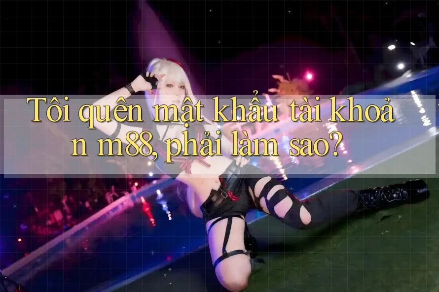 Tôi quên mật khẩu tài khoản m88, phải làm sao? Tôi quên mật khẩu tài khoản m88, phải làm sao?