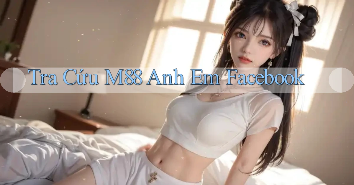 tra cứu m88 anh em facebook
