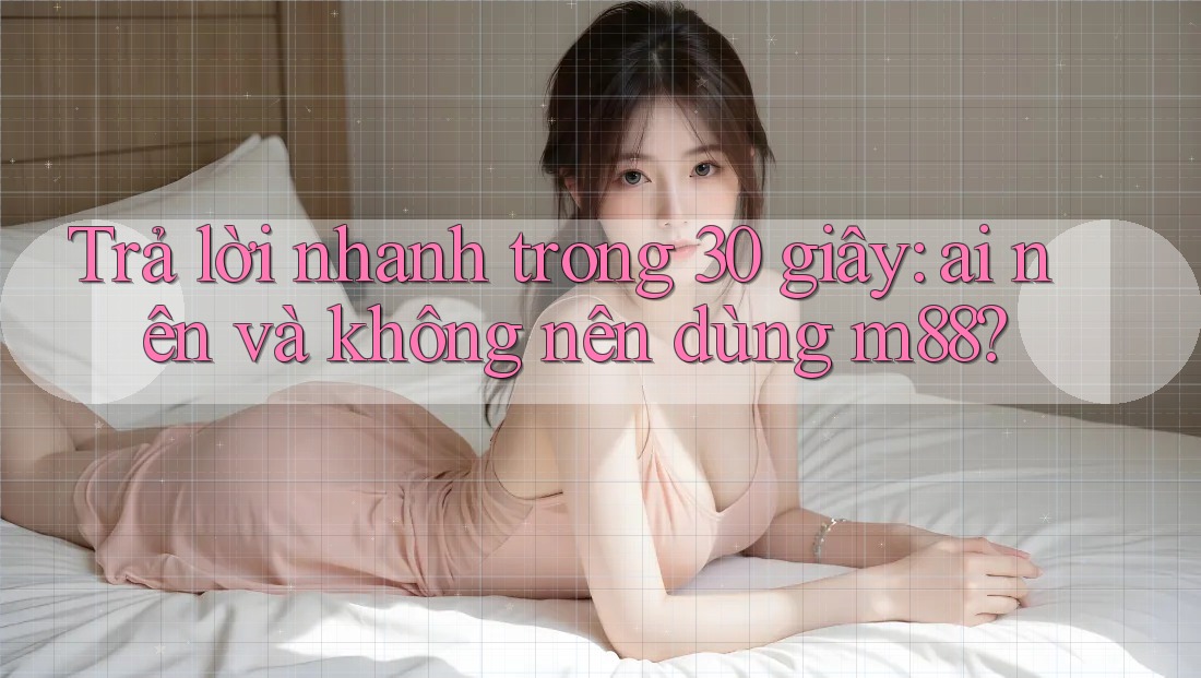 Trả lời nhanh trong 30 giây: ai nên và không nên dùng m88?