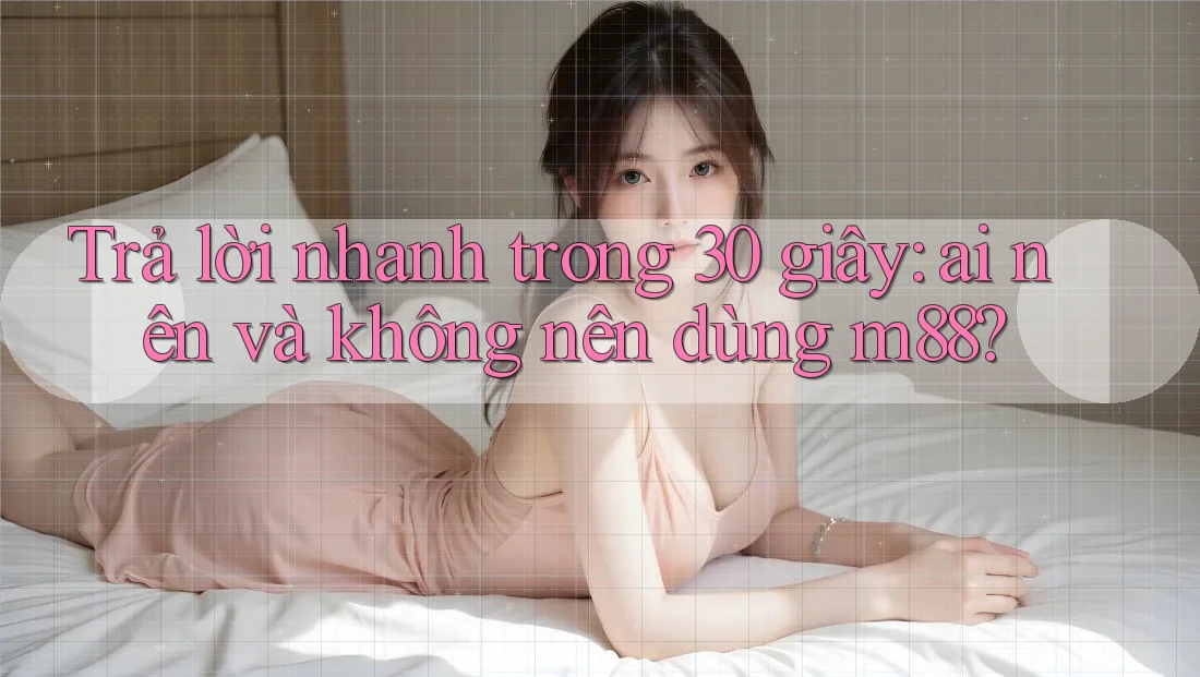 Trả lời nhanh trong 30 giây: ai nên và không nên dùng m88?