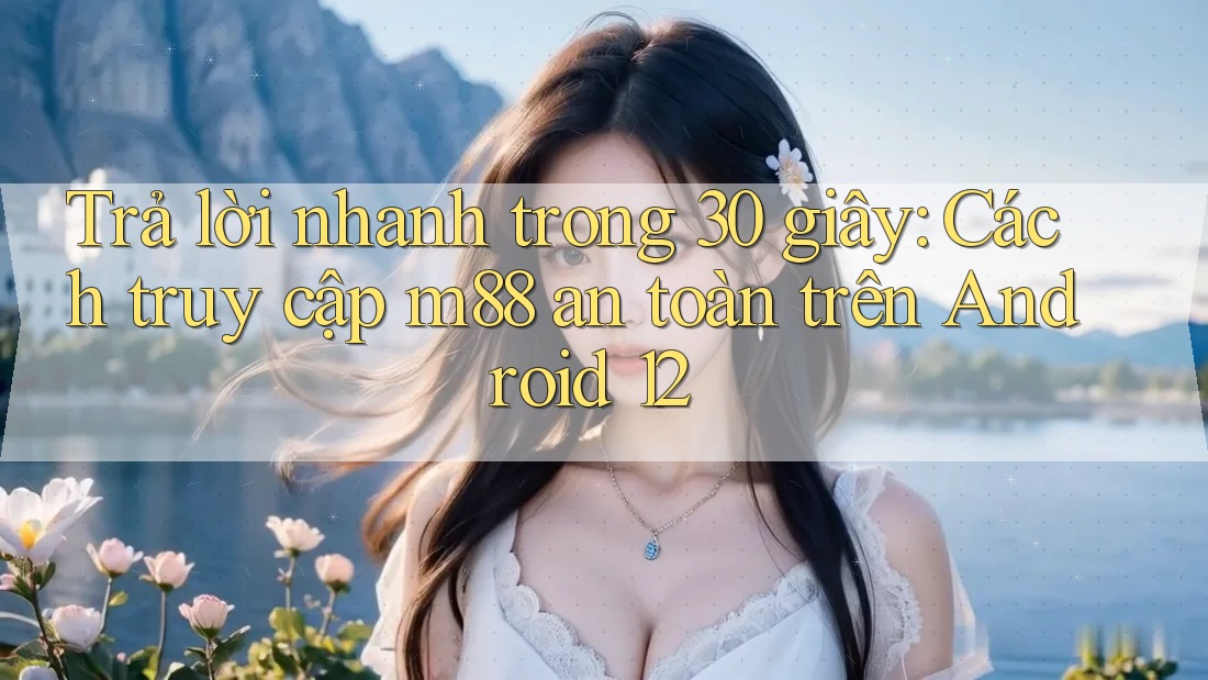 Trả lời nhanh trong 30 giây: Cách truy cập m88 an toàn trên Android 12 Trả lời nhanh trong 30 giây: Cách truy cập m88 an toàn trên Android 12