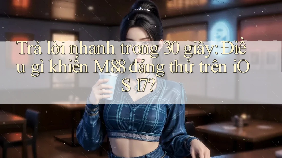 Trả lời nhanh trong 30 giây: Điều gì khiến M88 đáng thử trên iOS 17? Trả lời nhanh trong 30 giây: Điều gì khiến M88 đáng thử trên iOS 17?