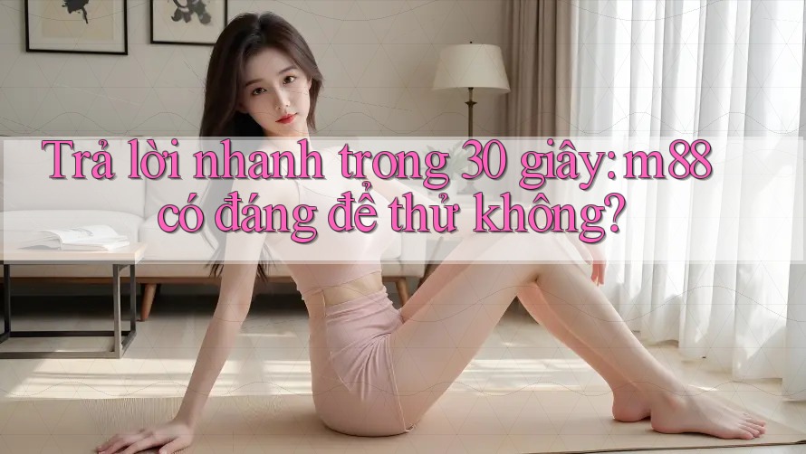 Trả lời nhanh trong 30 giây: m88 có đáng để thử không? Trả lời nhanh trong 30 giây: m88 có đáng để thử không?