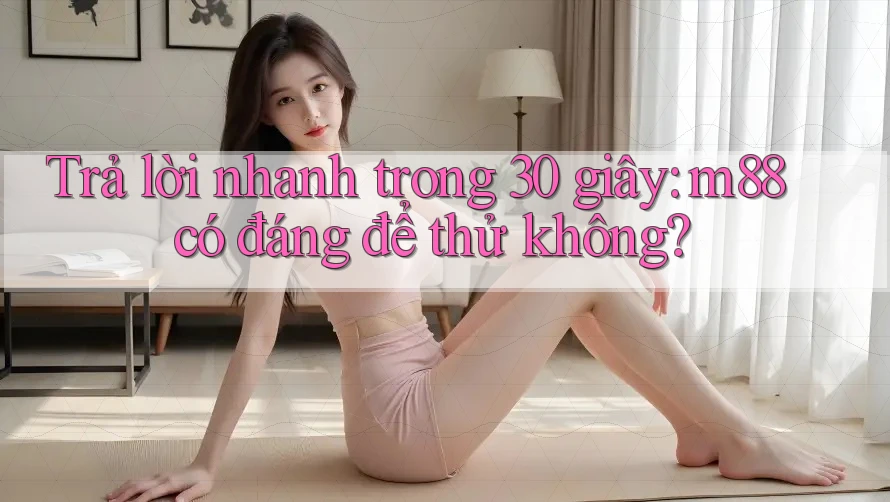 Trả lời nhanh trong 30 giây: m88 có đáng để thử không? Trả lời nhanh trong 30 giây: m88 có đáng để thử không?