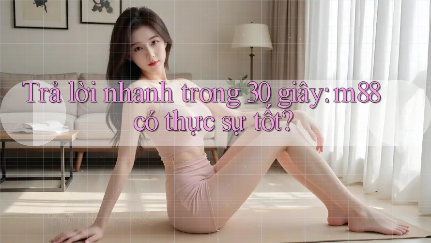 Trả lời nhanh trong 30 giây: m88 có thực sự tốt? Trả lời nhanh trong 30 giây: m88 có thực sự tốt?