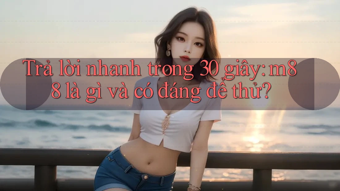 Trả lời nhanh trong 30 giây: m88 là gì và có đáng để thử? Trả lời nhanh trong 30 giây: m88 là gì và có đáng để thử?