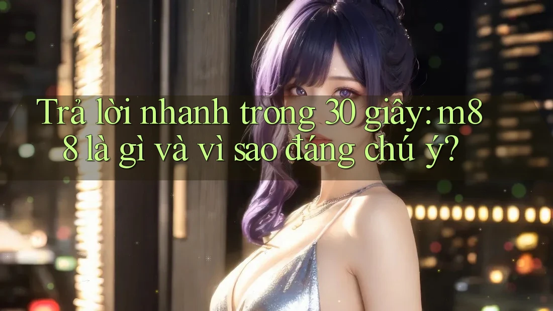 Trả lời nhanh trong 30 giây: m88 là gì và vì sao đáng chú ý? Trả lời nhanh trong 30 giây: m88 là gì và vì sao đáng chú ý?