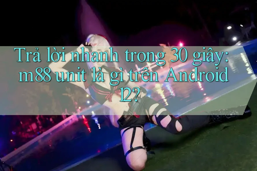Trả lời nhanh trong 30 giây: m88 unit là gì trên Android 12? Trả lời nhanh trong 30 giây: m88 unit là gì trên Android 12?