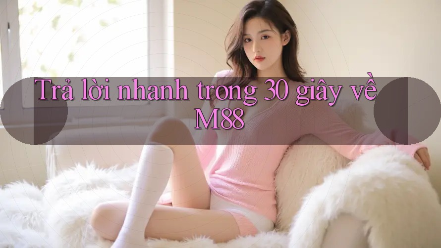 Trả lời nhanh trong 30 giây về M88 Trả lời nhanh trong 30 giây về M88