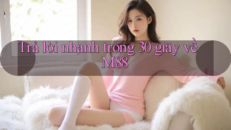 Trả lời nhanh trong 30 giây về M88