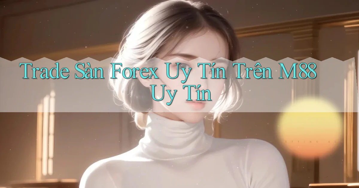 trade sàn forex uy tín trên m88 uy tín